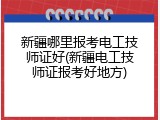 新疆哪里报考电工技师证好(新疆电工技师证报考好地方)