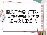 黑龙江高级电工职业资格鉴定证书(黑龙江高级电工证书)