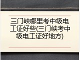 三门峡哪里考中级电工证好些(三门峡考中级电工证好地方)
