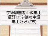 宁德哪里考中级电工证好些(宁德考中级电工证好地方)