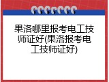 果洛哪里报考电工技师证好(果洛报考电工技师证好)