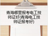 青海哪里报考电工技师证好(青海电工技师证报考好)