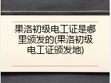 果洛初级电工证是哪里颁发的(果洛初级电工证颁发地)