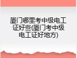 厦门哪里考中级电工证好些(厦门考中级电工证好地方)