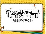海北哪里报考电工技师证好(海北电工技师证报考好)