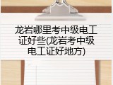 龙岩哪里考中级电工证好些(龙岩考中级电工证好地方)