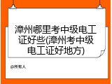 漳州哪里考中级电工证好些(漳州考中级电工证好地方)