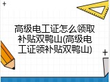 高级电工证怎么领取补贴双鸭山(高级电工证领补贴双鸭山)