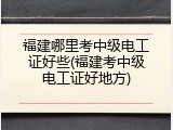 福建哪里考中级电工证好些(福建考中级电工证好地方)
