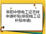阜阳中级电工证怎样申请补贴(阜阳电工证补贴申请)