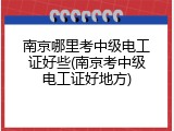 南京哪里考中级电工证好些(南京考中级电工证好地方)