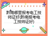 黔南哪里报考电工技师证好(黔南报考电工技师证好)