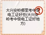 大兴安岭哪里考中级电工证好些(大兴安岭考中级电工证好地方)