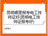 昆明哪里报考电工技师证好(昆明电工技师证报考好)