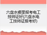 六盘水哪里报考电工技师证好(六盘水电工技师证报考好)