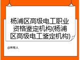 杨浦区高级电工职业资格鉴定机构(杨浦区高级电工鉴定机构)
