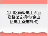 金山区高级电工职业资格鉴定机构(金山区电工鉴定机构)