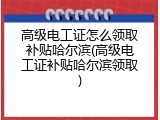 高级电工证怎么领取补贴哈尔滨(高级电工证补贴哈尔滨领取)
