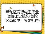 普陀区高级电工职业资格鉴定机构(普陀区高级电工鉴定机构)