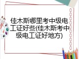 佳木斯哪里考中级电工证好些(佳木斯考中级电工证好地方)