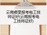 云南哪里报考电工技师证好(云南报考电工技师证好)