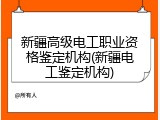 新疆高级电工职业资格鉴定机构(新疆电工鉴定机构)