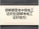 邯郸哪里考中级电工证好些(邯郸考电工证好地方)