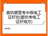 廊坊哪里考中级电工证好些(廊坊考电工证好地方)