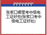 张家口哪里考中级电工证好些(张家口考中级电工证好处)