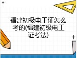 福建初级电工证怎么考的(福建初级电工证考法)