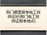 荆门哪里报考电工技师证好(荆门电工技师证报考地点)