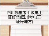四川哪里考中级电工证好些(四川考电工证好地方)