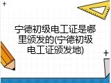 宁德初级电工证是哪里颁发的(宁德初级电工证颁发地)