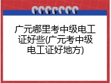 广元哪里考中级电工证好些(广元考中级电工证好地方)
