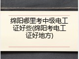 绵阳哪里考中级电工证好些(绵阳考电工证好地方)