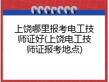 上饶哪里报考电工技师证好(上饶电工技师证报考地点)