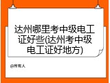 达州哪里考中级电工证好些(达州考中级电工证好地方)