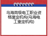 乌海高级电工职业资格鉴定机构(乌海电工鉴定机构)