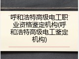 呼和浩特高级电工职业资格鉴定机构(呼和浩特高级电工鉴定机构)