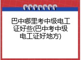 巴中哪里考中级电工证好些(巴中考中级电工证好地方)