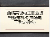 曲靖高级电工职业资格鉴定机构(曲靖电工鉴定机构)