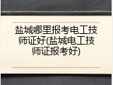 盐城哪里报考电工技师证好(盐城电工技师证报考好)