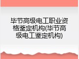 毕节高级电工职业资格鉴定机构(毕节高级电工鉴定机构)