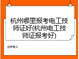 杭州哪里报考电工技师证好(杭州电工技师证报考好)