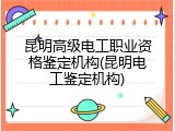 昆明高级电工职业资格鉴定机构(昆明电工鉴定机构)