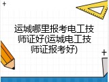 运城哪里报考电工技师证好(运城电工技师证报考好)