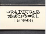 中级电工证可以在防城港积分吗(中级电工证可积分)