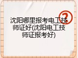 沈阳哪里报考电工技师证好(沈阳电工技师证报考好)