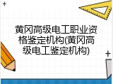 黄冈高级电工职业资格鉴定机构(黄冈高级电工鉴定机构)