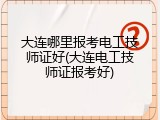 大连哪里报考电工技师证好(大连电工技师证报考好)
